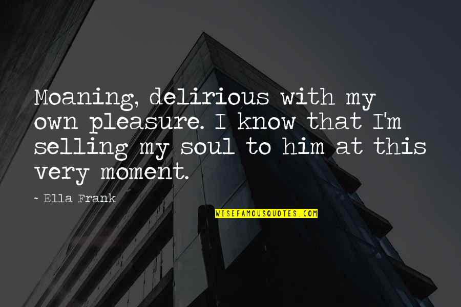 Pleasure Moment Quotes By Ella Frank: Moaning, delirious with my own pleasure. I know