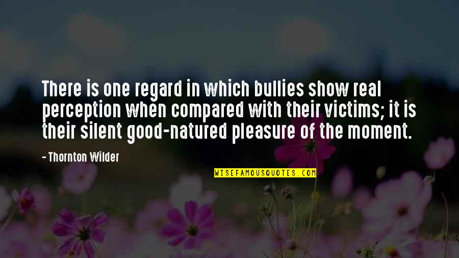 Pleasure Moment Quotes By Thornton Wilder: There is one regard in which bullies show