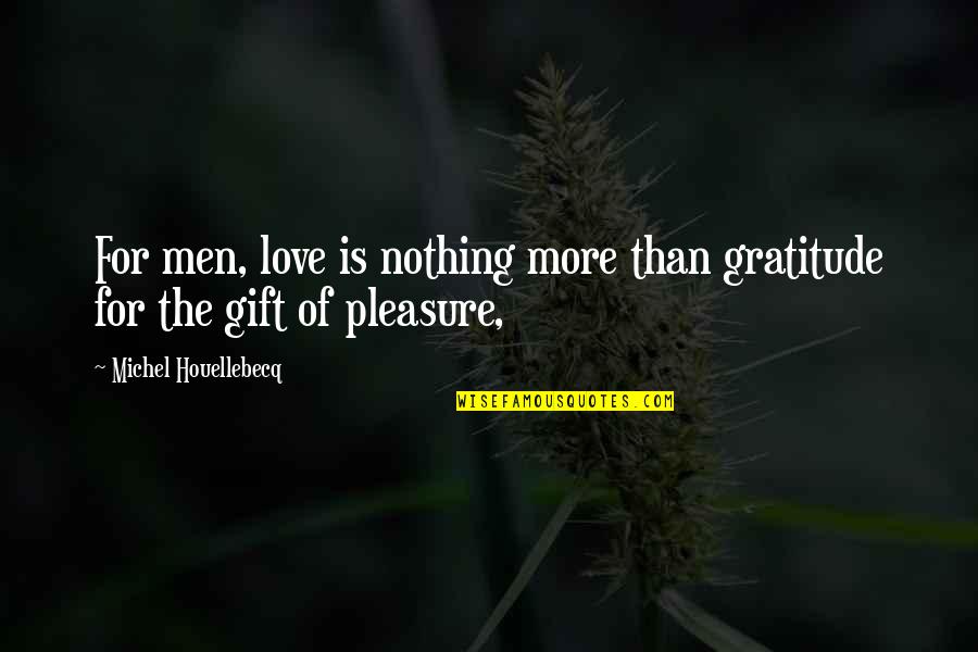 Pleasure P Love Quotes By Michel Houellebecq: For men, love is nothing more than gratitude