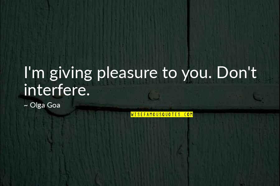 Pleasure Quotes And Quotes By Olga Goa: I'm giving pleasure to you. Don't interfere.