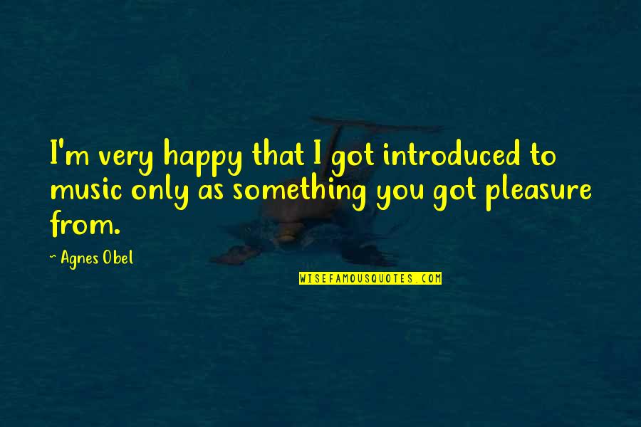 Pleasure Quotes By Agnes Obel: I'm very happy that I got introduced to