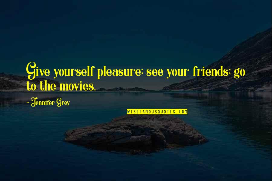 Pleasure Yourself Quotes By Jennifer Grey: Give yourself pleasure; see your friends; go to