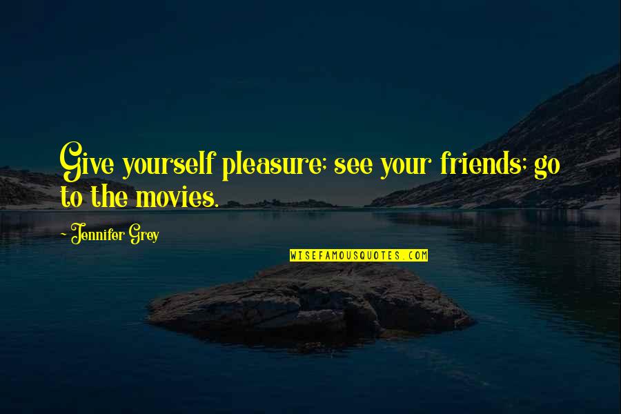 Pleasure Yourself Quotes By Jennifer Grey: Give yourself pleasure; see your friends; go to Pleasure Yourself Quotes By Jennifer Grey: Give yourself pleasure; see your friends; go to