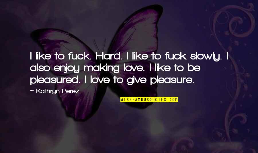 Pleasured Quotes By Kathryn Perez: I like to fuck. Hard. I like to