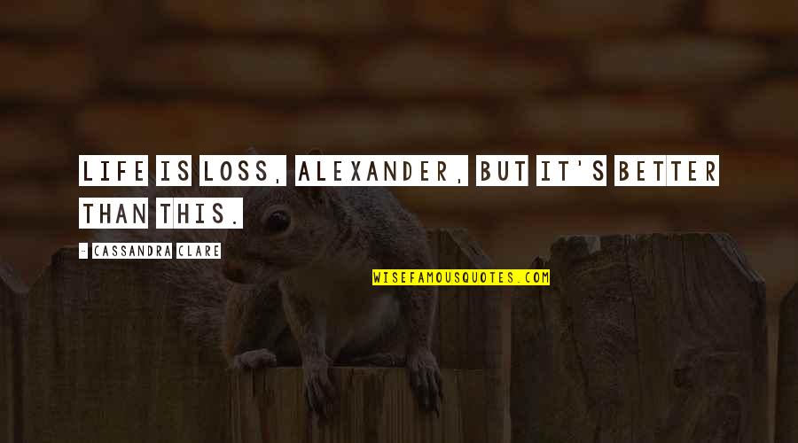 Pleasuring A Man Quotes By Cassandra Clare: Life is loss, Alexander, but it's better than Pleasuring A Man Quotes By Cassandra Clare: Life is loss, Alexander, but it's better than