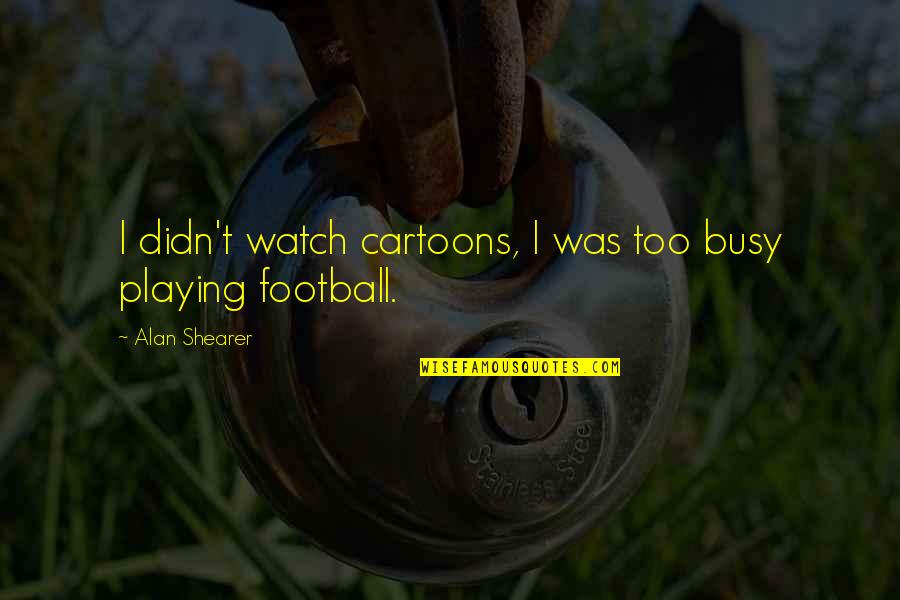 Pleaure Quotes By Alan Shearer: I didn't watch cartoons, I was too busy Pleaure Quotes By Alan Shearer: I didn't watch cartoons, I was too busy