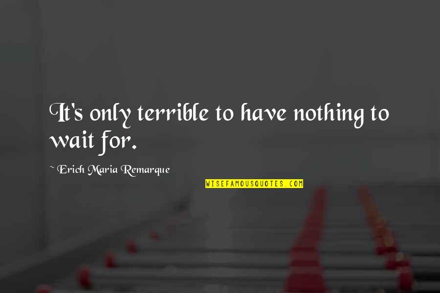 Pleebs Quotes By Erich Maria Remarque: It's only terrible to have nothing to wait