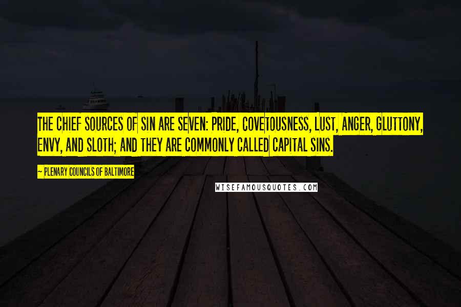Plenary Councils Of Baltimore quotes: The chief sources of sin are seven: Pride, Covetousness, Lust, Anger, Gluttony, Envy, and Sloth; and they are commonly called capital sins. Plenary Councils Of Baltimore quotes: The chief sources of sin are seven: Pride, Covetousness, Lust, Anger, Gluttony, Envy, and Sloth; and they are commonly called capital sins.