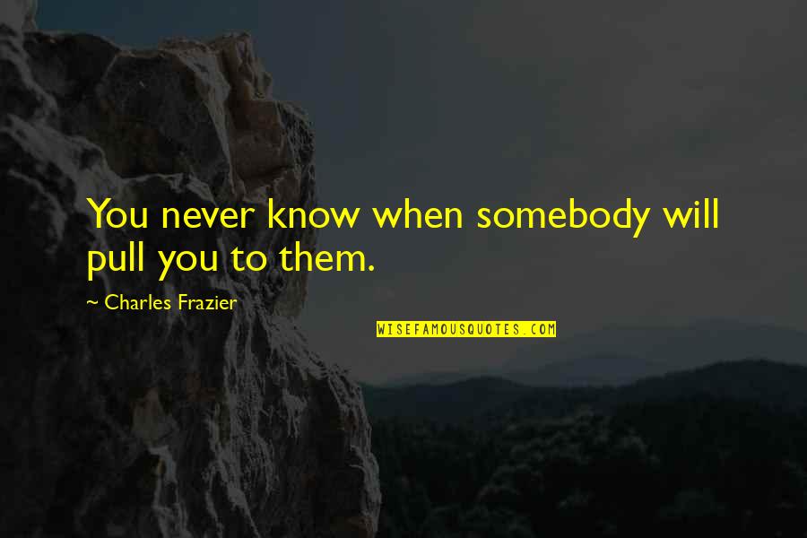 Plenas Nuevas Quotes By Charles Frazier: You never know when somebody will pull you Plenas Nuevas Quotes By Charles Frazier: You never know when somebody will pull you