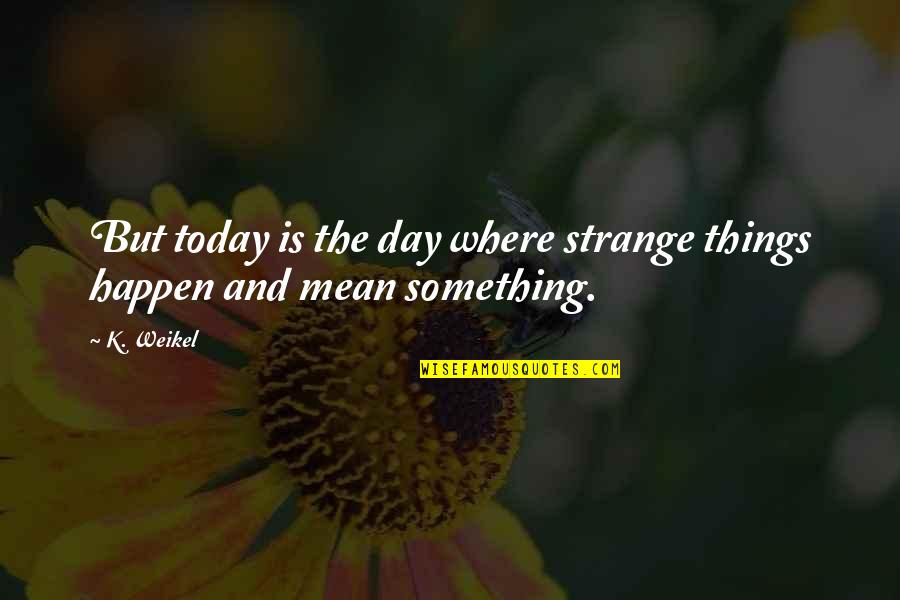 Plesasure Quotes By K. Weikel: But today is the day where strange things
