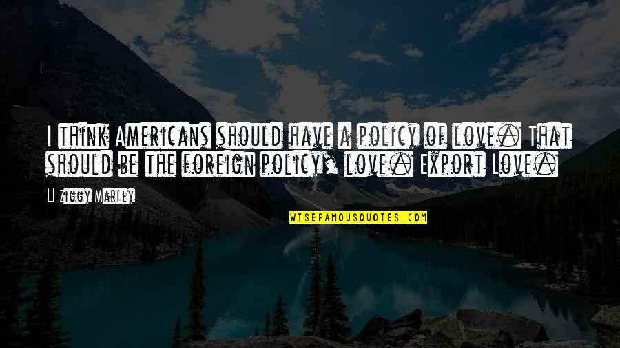 Plieningen Quotes By Ziggy Marley: I think Americans should have a policy of Plieningen Quotes By Ziggy Marley: I think Americans should have a policy of