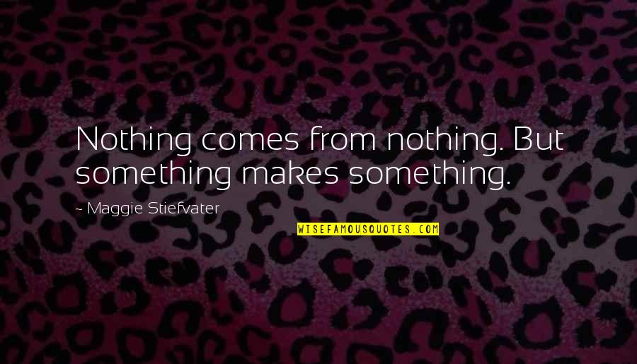 Plinking Pistols Quotes By Maggie Stiefvater: Nothing comes from nothing. But something makes something.
