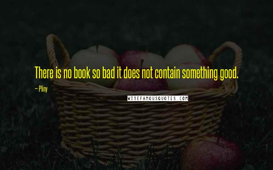 Pliny quotes: There is no book so bad it does not contain something good.