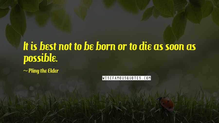 Pliny The Elder quotes: It is best not to be born or to die as soon as possible.