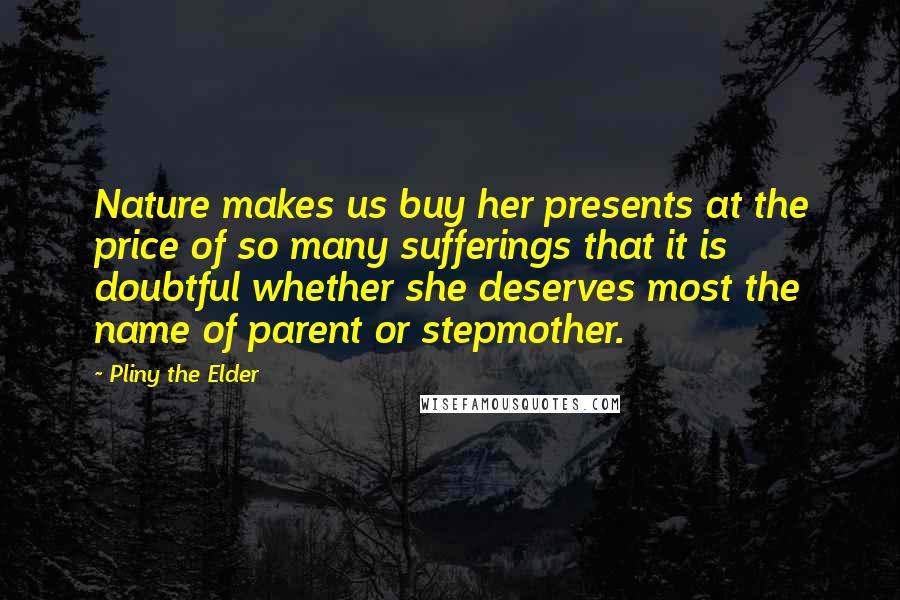 Pliny The Elder quotes: Nature makes us buy her presents at the price of so many sufferings that it is doubtful whether she deserves most the name of parent or stepmother.