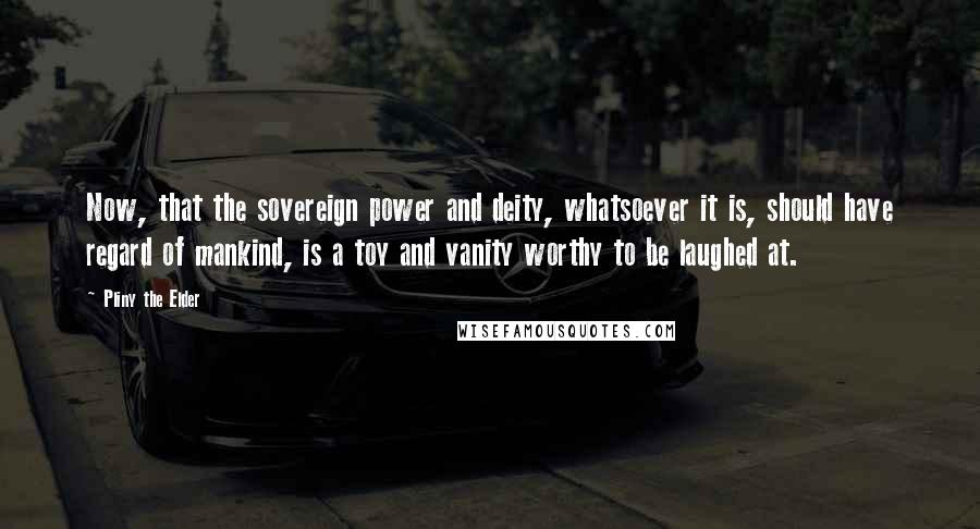 Pliny The Elder quotes: Now, that the sovereign power and deity, whatsoever it is, should have regard of mankind, is a toy and vanity worthy to be laughed at.