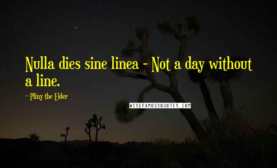 Pliny The Elder quotes: Nulla dies sine linea - Not a day without a line.