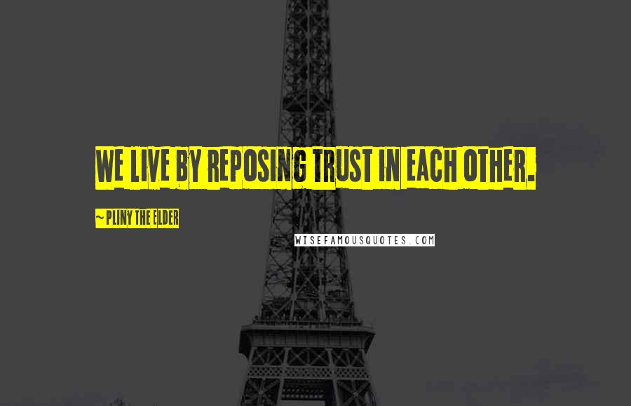 Pliny The Elder quotes: We live by reposing trust in each other.