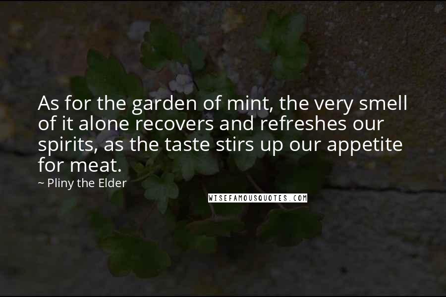 Pliny The Elder quotes: As for the garden of mint, the very smell of it alone recovers and refreshes our spirits, as the taste stirs up our appetite for meat.