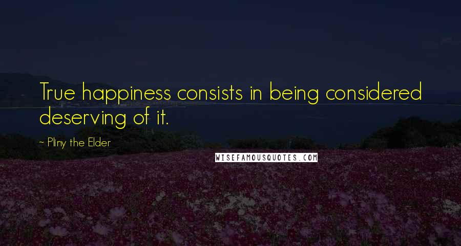 Pliny The Elder quotes: True happiness consists in being considered deserving of it.