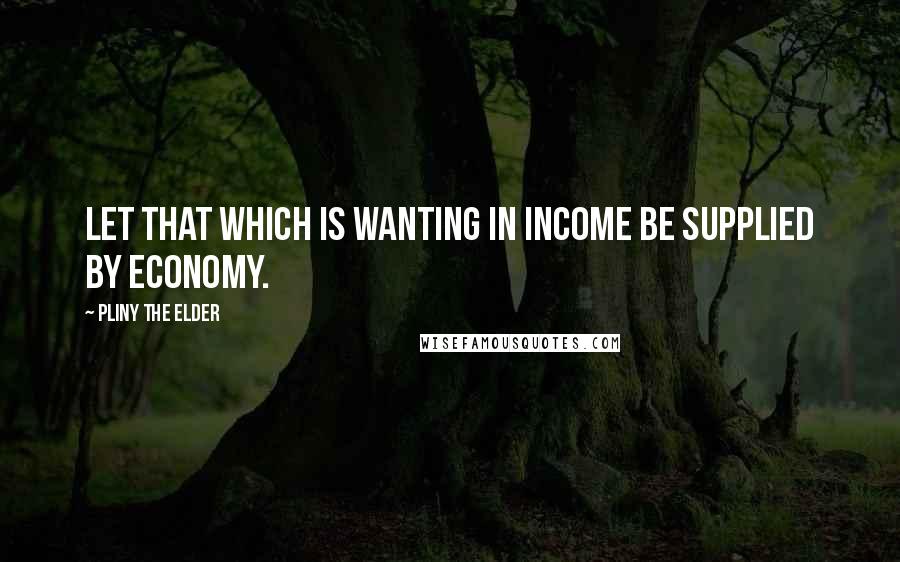 Pliny The Elder quotes: Let that which is wanting in income be supplied by economy.