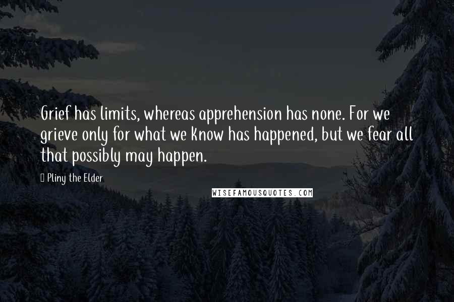 Pliny The Elder quotes: Grief has limits, whereas apprehension has none. For we grieve only for what we know has happened, but we fear all that possibly may happen.