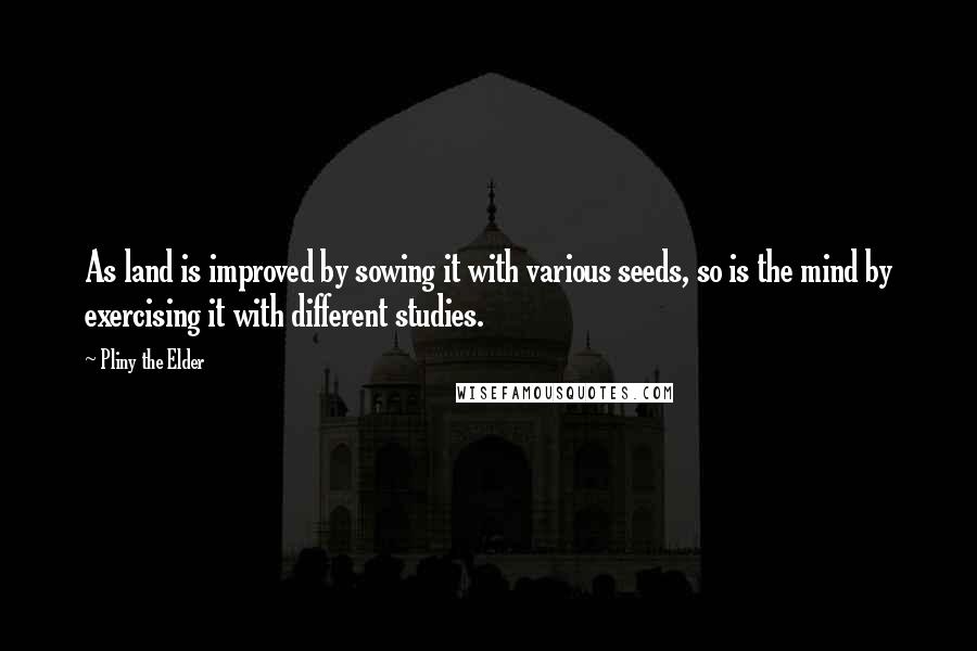 Pliny The Elder quotes: As land is improved by sowing it with various seeds, so is the mind by exercising it with different studies.