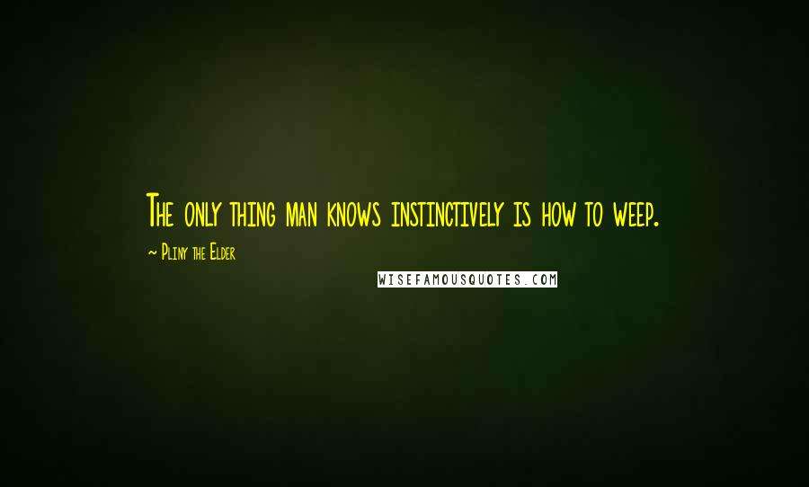 Pliny The Elder quotes: The only thing man knows instinctively is how to weep.