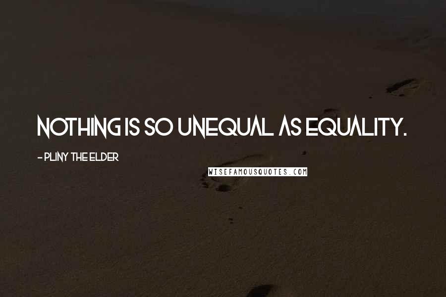 Pliny The Elder quotes: Nothing is so unequal as equality.