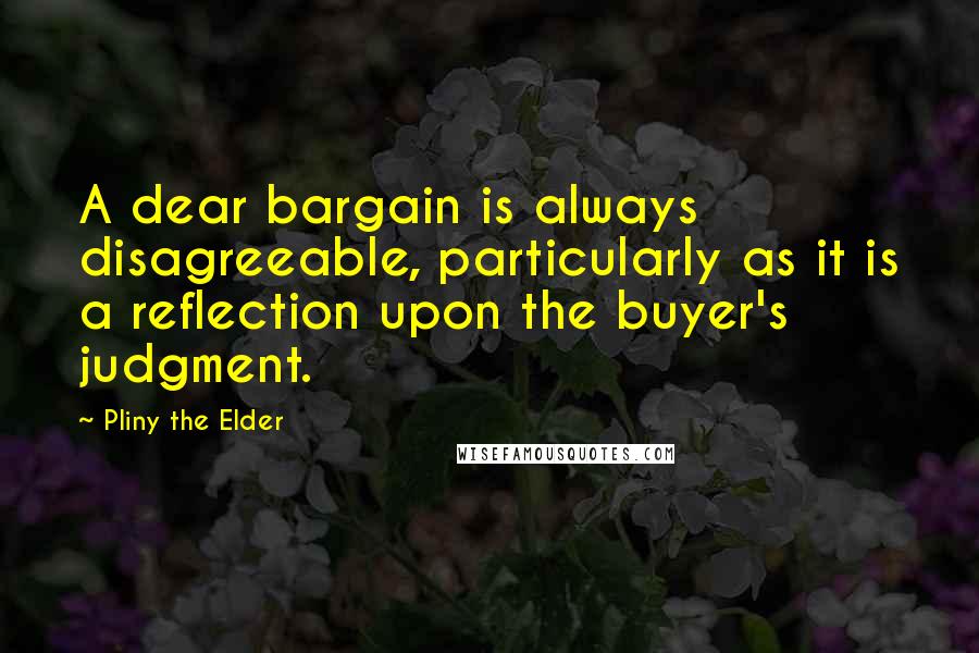 Pliny The Elder quotes: A dear bargain is always disagreeable, particularly as it is a reflection upon the buyer's judgment.