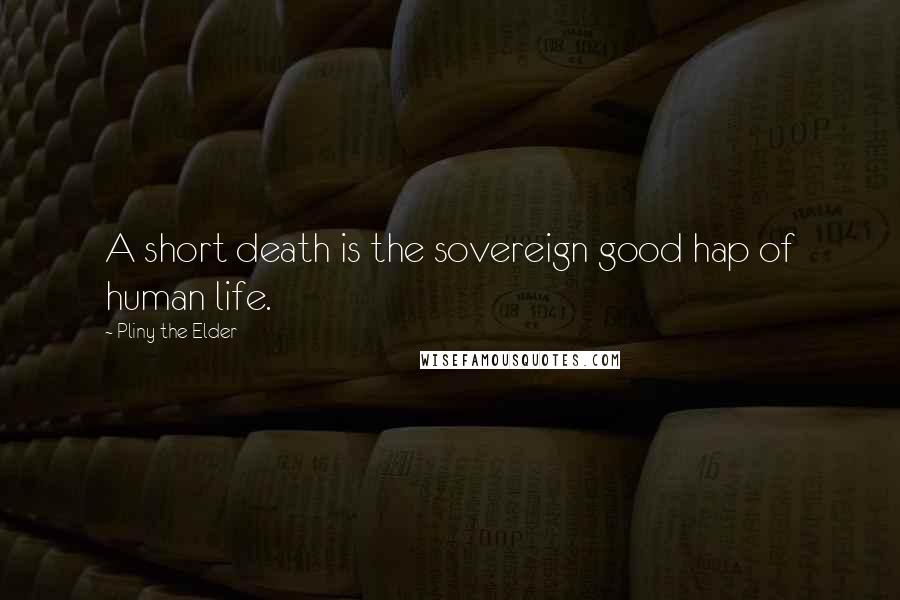 Pliny The Elder quotes: A short death is the sovereign good hap of human life.