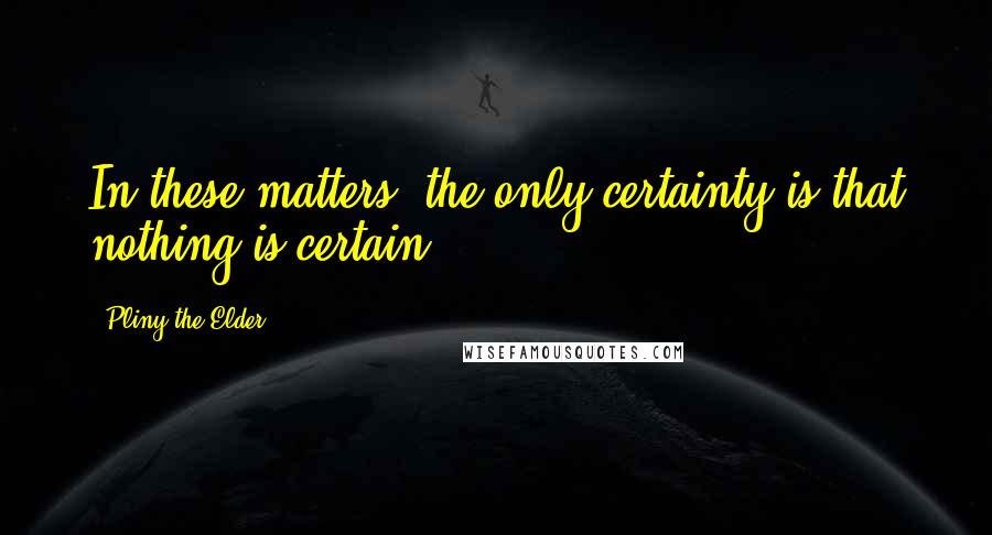 Pliny The Elder quotes: In these matters, the only certainty is that nothing is certain