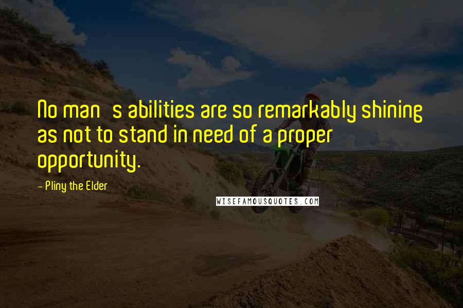 Pliny The Elder quotes: No man's abilities are so remarkably shining as not to stand in need of a proper opportunity.