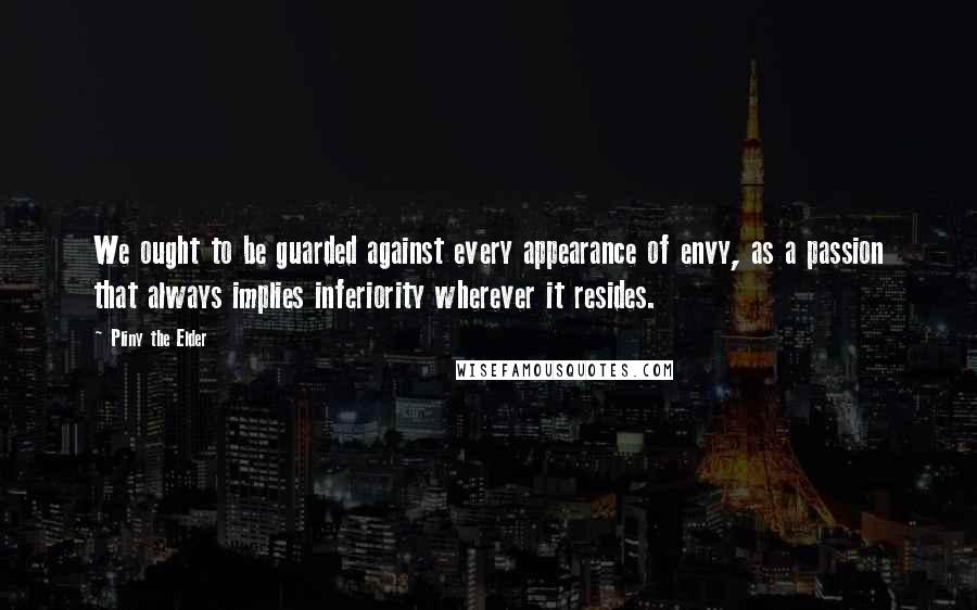 Pliny The Elder quotes: We ought to be guarded against every appearance of envy, as a passion that always implies inferiority wherever it resides.