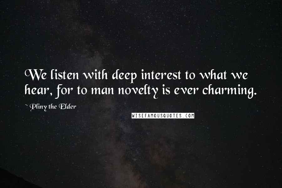 Pliny The Elder quotes: We listen with deep interest to what we hear, for to man novelty is ever charming.