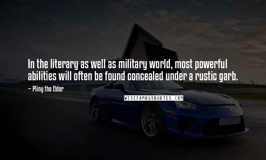 Pliny The Elder quotes: In the literary as well as military world, most powerful abilities will often be found concealed under a rustic garb.