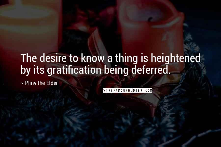 Pliny The Elder quotes: The desire to know a thing is heightened by its gratification being deferred.