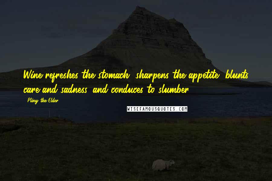 Pliny The Elder quotes: Wine refreshes the stomach, sharpens the appetite, blunts care and sadness, and conduces to slumber.