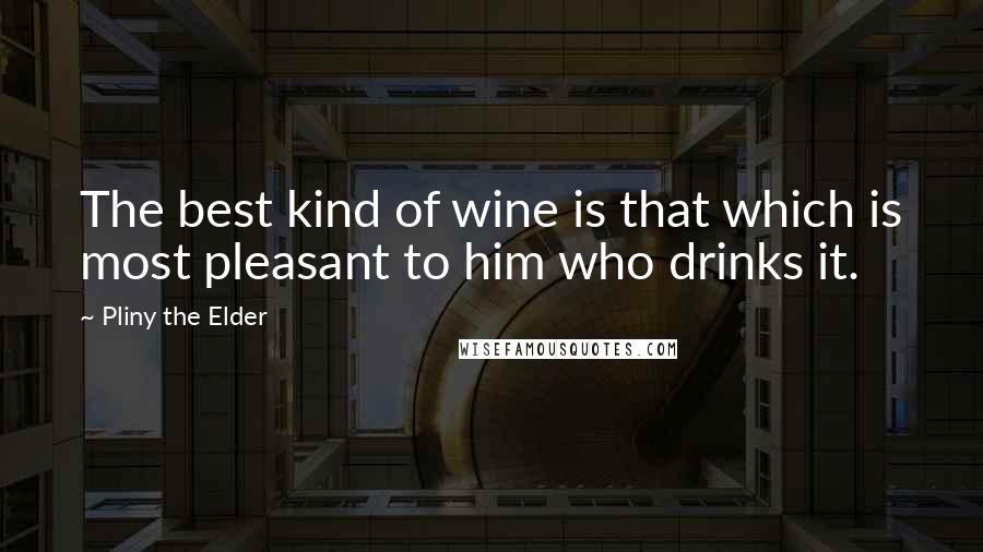 Pliny The Elder quotes: The best kind of wine is that which is most pleasant to him who drinks it.