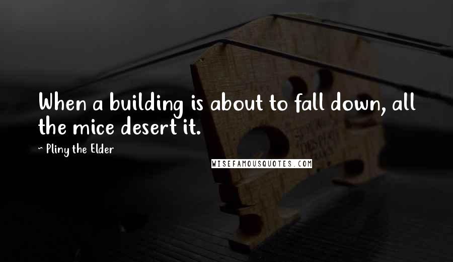 Pliny The Elder quotes: When a building is about to fall down, all the mice desert it.