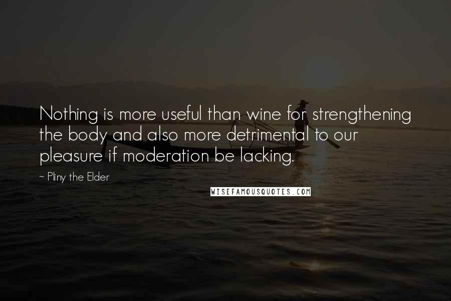 Pliny The Elder quotes: Nothing is more useful than wine for strengthening the body and also more detrimental to our pleasure if moderation be lacking.