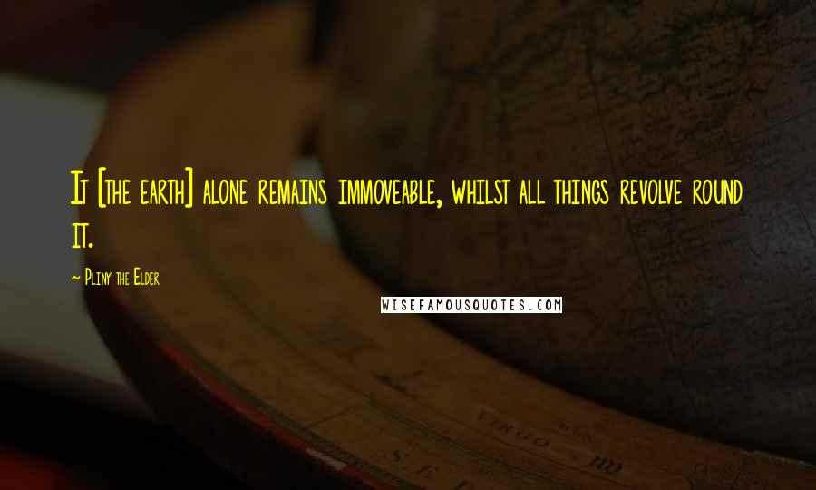 Pliny The Elder quotes: It [the earth] alone remains immoveable, whilst all things revolve round it.