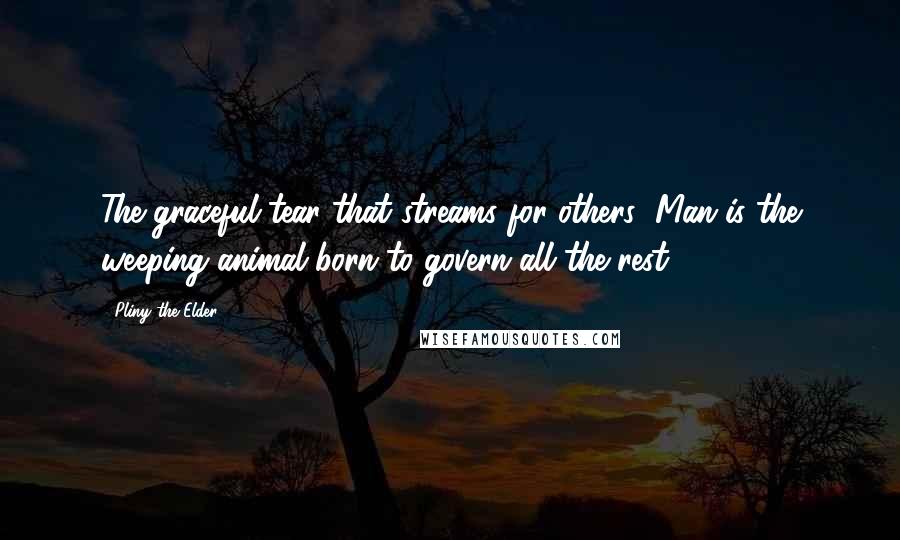 Pliny The Elder quotes: The graceful tear that streams for others' Man is the weeping animal born to govern all the rest.