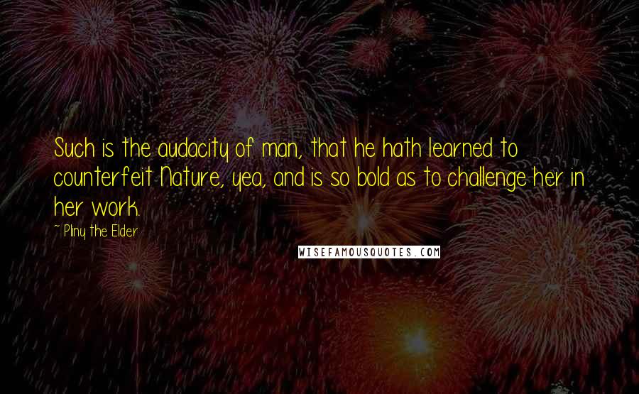 Pliny The Elder quotes: Such is the audacity of man, that he hath learned to counterfeit Nature, yea, and is so bold as to challenge her in her work.