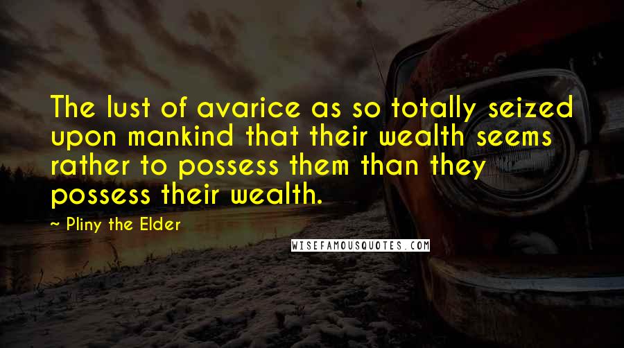 Pliny The Elder quotes: The lust of avarice as so totally seized upon mankind that their wealth seems rather to possess them than they possess their wealth.