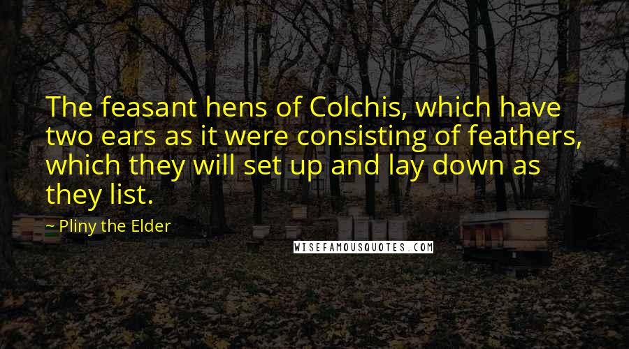 Pliny The Elder quotes: The feasant hens of Colchis, which have two ears as it were consisting of feathers, which they will set up and lay down as they list.