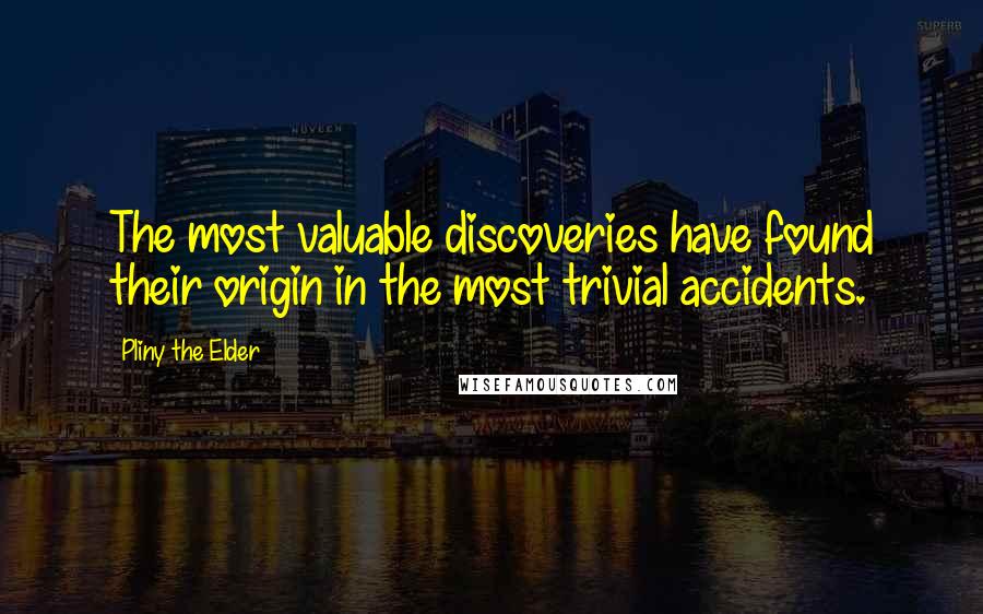 Pliny The Elder quotes: The most valuable discoveries have found their origin in the most trivial accidents.