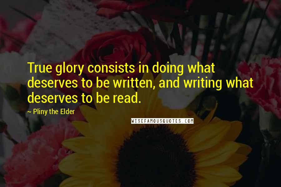 Pliny The Elder quotes: True glory consists in doing what deserves to be written, and writing what deserves to be read.