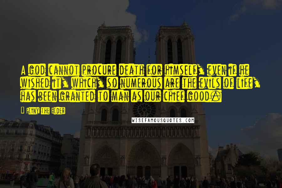 Pliny The Elder quotes: A god cannot procure death for himself, even if he wished it, which, so numerous are the evils of life, has been granted to man as our chief good.