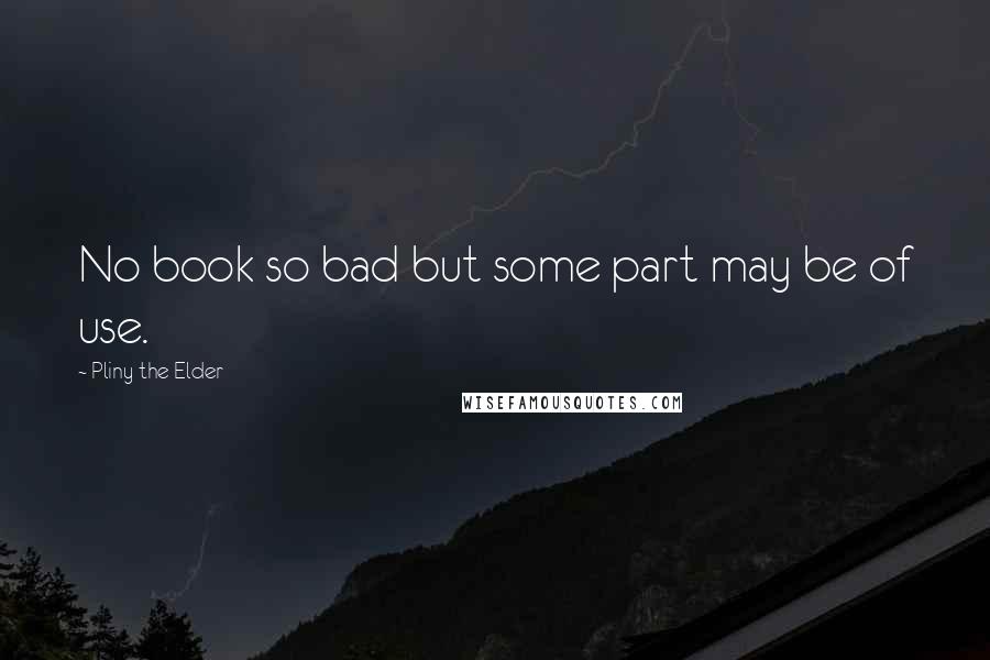 Pliny The Elder quotes: No book so bad but some part may be of use.